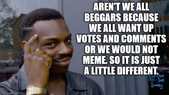 Roll Safe Think About It | AREN'T WE ALL BEGGARS BECAUSE WE ALL WANT UP VOTES AND COMMENTS OR WE WOULD NOT MEME. SO IT IS JUST A LITTLE DIFFERENT. | image tagged in memes,roll safe think about it | made w/ Imgflip meme maker