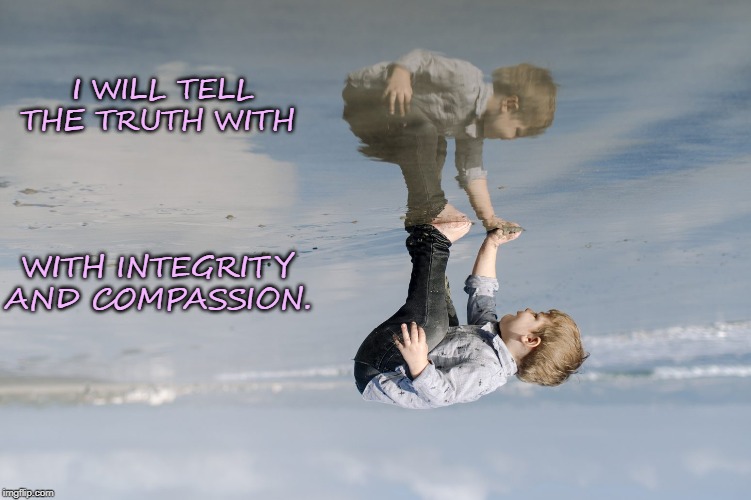 I WILL TELL THE TRUTH WITH; WITH INTEGRITY AND COMPASSION. | image tagged in truth | made w/ Imgflip meme maker