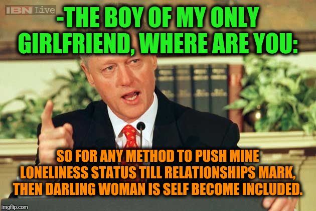 -Capturing templates examples how predator: wild & ironic. | -THE BOY OF MY ONLY GIRLFRIEND, WHERE ARE YOU:; SO FOR ANY METHOD TO PUSH MINE LONELINESS STATUS TILL RELATIONSHIPS MARK, THEN DARLING WOMAN IS SELF BECOME INCLUDED. | image tagged in bill clinton - sexual relations,gf,relationship status,me and the boys,notmypresident,philosorapper | made w/ Imgflip meme maker