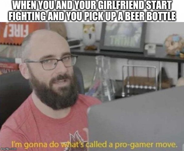 Pro Gamer move | WHEN YOU AND YOUR GIRLFRIEND START FIGHTING AND YOU PICK UP A BEER BOTTLE | image tagged in pro gamer move | made w/ Imgflip meme maker