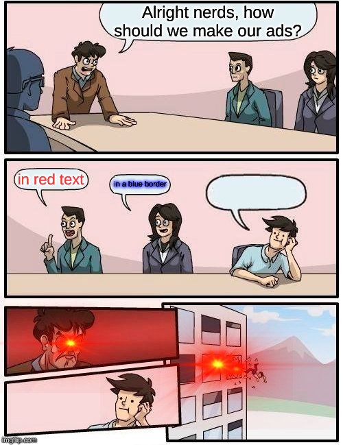 Boardroom Meeting Suggestion | Alright nerds, how should we make our ads? in red text; in a blue border | image tagged in memes,boardroom meeting suggestion | made w/ Imgflip meme maker