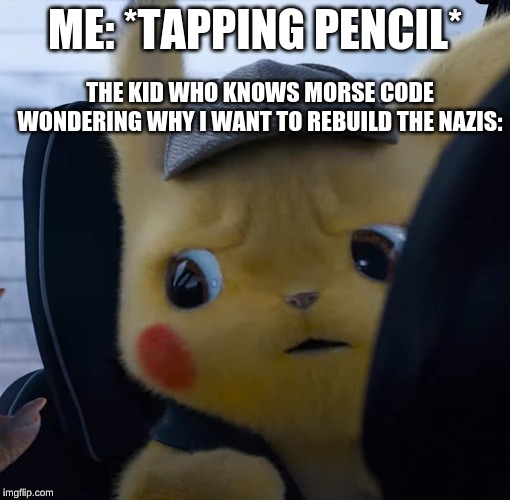 Unsettled detective pikachu |  ME: *TAPPING PENCIL*; THE KID WHO KNOWS MORSE CODE WONDERING WHY I WANT TO REBUILD THE NAZIS: | image tagged in unsettled detective pikachu | made w/ Imgflip meme maker