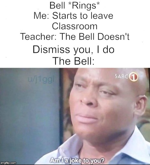 School BTW | Bell *Rings*

Me: Starts to leave 
Classroom

Teacher: The Bell Doesn't; Dismiss you, I do

The Bell: | image tagged in am i a joke to you | made w/ Imgflip meme maker