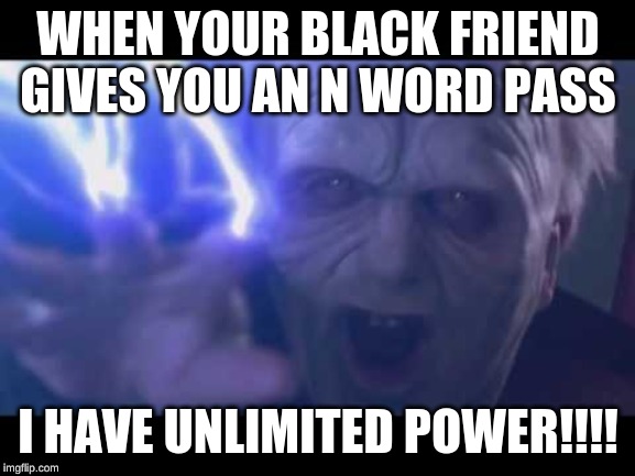unlimited power | WHEN YOUR BLACK FRIEND GIVES YOU AN N WORD PASS; I HAVE UNLIMITED POWER!!!! | image tagged in unlimited power | made w/ Imgflip meme maker
