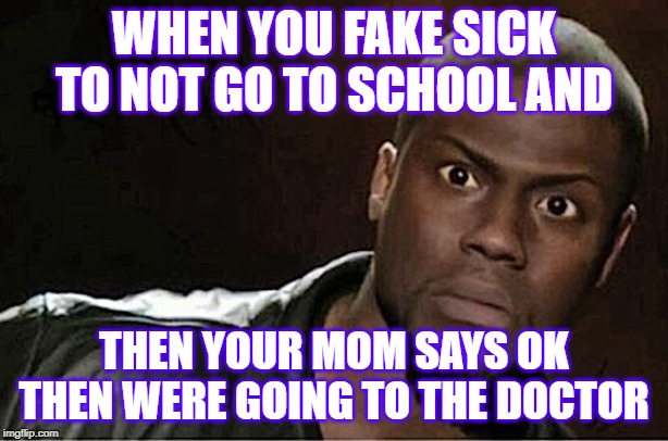 Kevin Hart | WHEN YOU FAKE SICK TO NOT GO TO SCHOOL AND; THEN YOUR MOM SAYS OK THEN WERE GOING TO THE DOCTOR | image tagged in memes,kevin hart | made w/ Imgflip meme maker