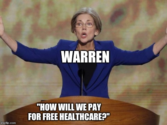 Warren 2020 | WARREN; "HOW WILL WE PAY FOR FREE HEALTHCARE?" | image tagged in elizabeth warren | made w/ Imgflip meme maker