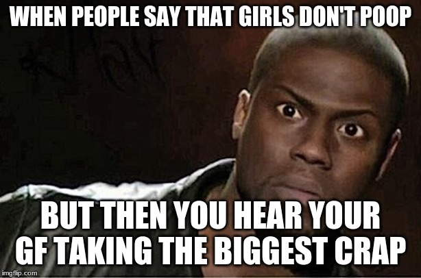 Kevin Hart Meme | WHEN PEOPLE SAY THAT GIRLS DON'T POOP; BUT THEN YOU HEAR YOUR GF TAKING THE BIGGEST CRAP | image tagged in memes,kevin hart | made w/ Imgflip meme maker