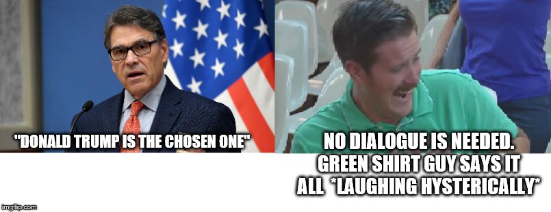 Rick Perry vs Green Shirt Guy | NO DIALOGUE IS NEEDED. GREEN SHIRT GUY SAYS IT ALL  *LAUGHING HYSTERICALLY*; "DONALD TRUMP IS THE CHOSEN ONE" | image tagged in rick perry vs green shirt guy | made w/ Imgflip meme maker