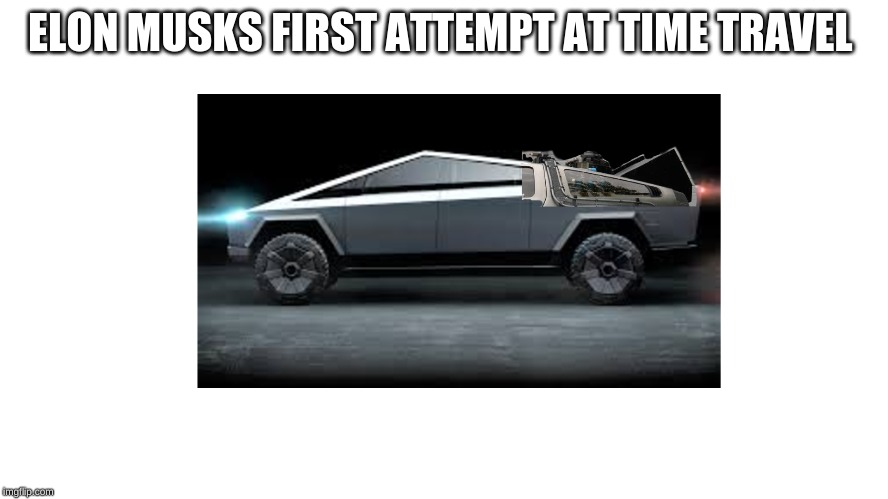 time truck | ELON MUSKS FIRST ATTEMPT AT TIME TRAVEL | image tagged in time truck | made w/ Imgflip meme maker