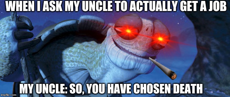 Oogway | WHEN I ASK MY UNCLE TO ACTUALLY GET A JOB; MY UNCLE: SO, YOU HAVE CHOSEN DEATH | image tagged in oogway | made w/ Imgflip meme maker