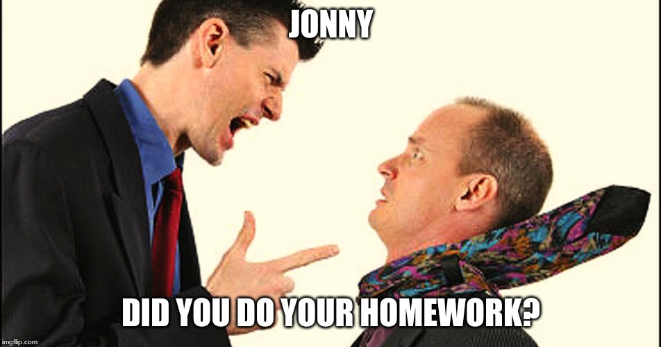 Person yelling at another person | JONNY; DID YOU DO YOUR HOMEWORK? | image tagged in person yelling at another person | made w/ Imgflip meme maker