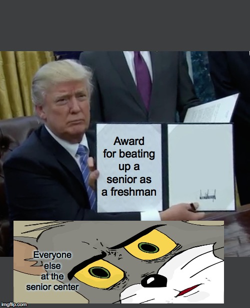 Trump Bill Signing Meme | Award for beating up a senior as a freshman; Everyone else at the senior center | image tagged in memes,trump bill signing | made w/ Imgflip meme maker