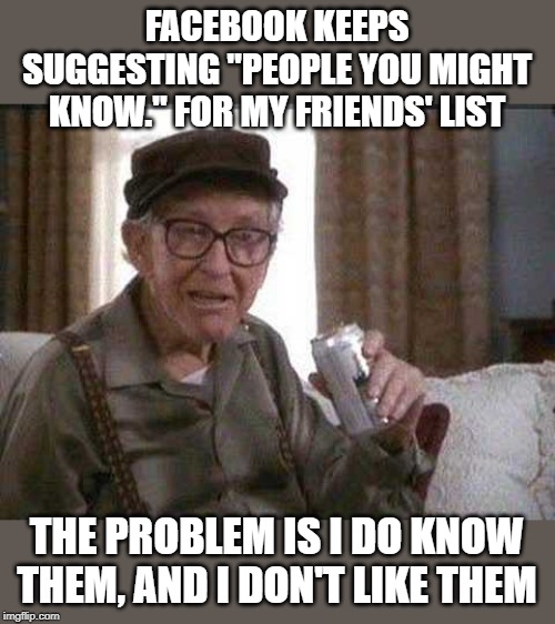 If I liked them they would already be on my friend list. | FACEBOOK KEEPS SUGGESTING "PEOPLE YOU MIGHT KNOW." FOR MY FRIENDS' LIST; THE PROBLEM IS I DO KNOW THEM, AND I DON'T LIKE THEM | image tagged in grumpy old man | made w/ Imgflip meme maker