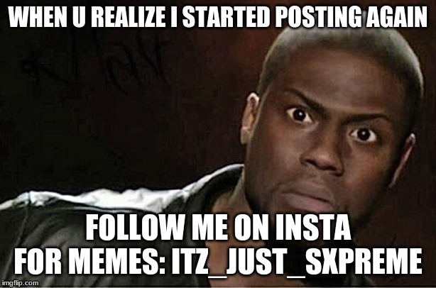 Kevin Hart Meme | WHEN U REALIZE I STARTED POSTING AGAIN; FOLLOW ME ON INSTA FOR MEMES: ITZ_JUST_SXPREME | image tagged in memes,kevin hart | made w/ Imgflip meme maker