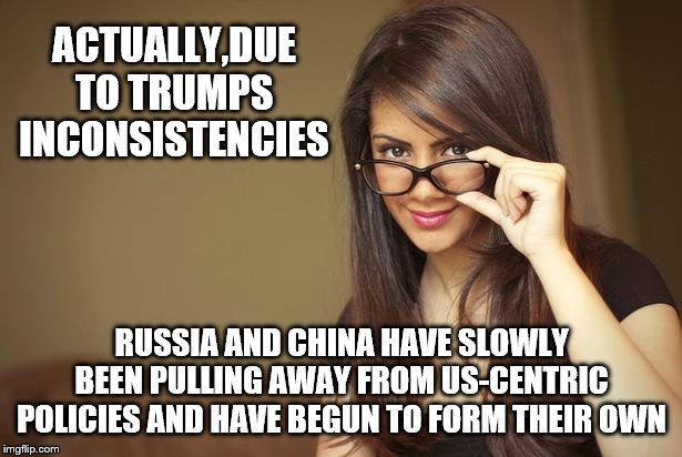 actual sexual advice girl | ACTUALLY,DUE TO TRUMPS INCONSISTENCIES RUSSIA AND CHINA HAVE SLOWLY BEEN PULLING AWAY FROM US-CENTRIC POLICIES AND HAVE BEGUN TO FORM THEIR  | image tagged in actual sexual advice girl | made w/ Imgflip meme maker