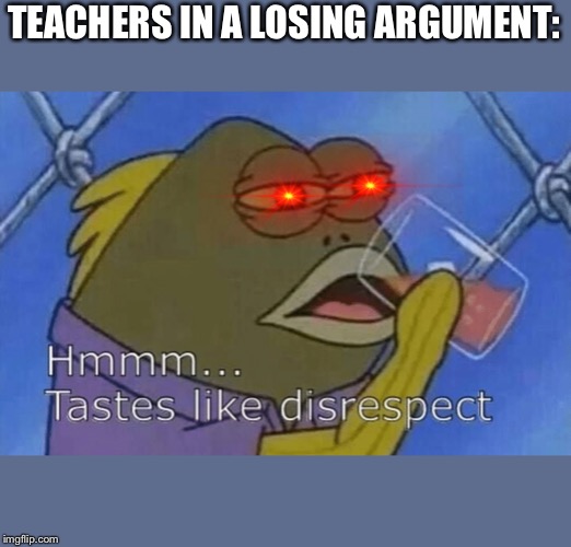 MemesI accidentally found | TEACHERS IN A LOSING ARGUMENT: | image tagged in idk | made w/ Imgflip meme maker