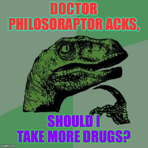 Philosoraptor Meme | DOCTOR PHILOSORAPTOR ACKS, SHOULD I TAKE MORE DRUGS? | image tagged in memes,philosoraptor | made w/ Imgflip meme maker