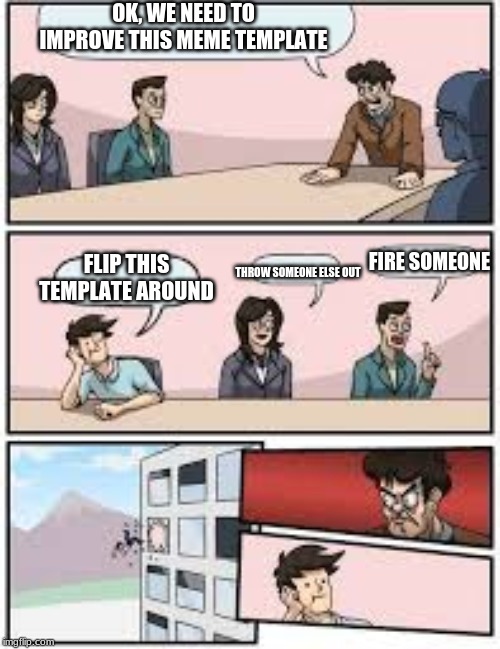 Office boardroom has flipped | OK, WE NEED TO IMPROVE THIS MEME TEMPLATE; FLIP THIS TEMPLATE AROUND; FIRE SOMEONE; THROW SOMEONE ELSE OUT | image tagged in new meme | made w/ Imgflip meme maker