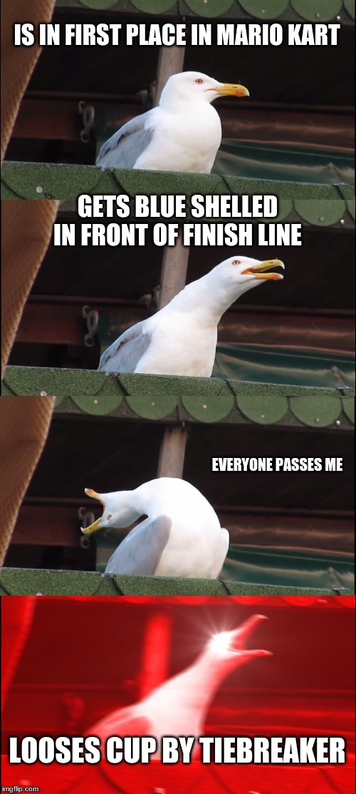 Inhaling Seagull Meme | IS IN FIRST PLACE IN MARIO KART; GETS BLUE SHELLED IN FRONT OF FINISH LINE; EVERYONE PASSES ME; LOOSES CUP BY TIEBREAKER | image tagged in memes,inhaling seagull | made w/ Imgflip meme maker