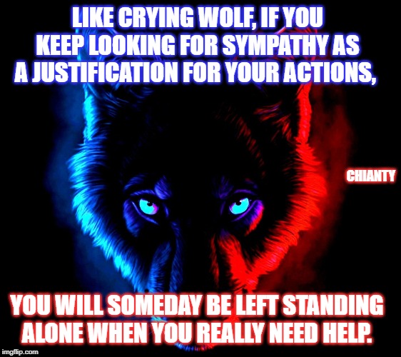 Crying Wolf | LIKE CRYING WOLF, IF YOU KEEP LOOKING FOR SYMPATHY AS A JUSTIFICATION FOR YOUR ACTIONS, CHIANTY; YOU WILL SOMEDAY BE LEFT STANDING ALONE WHEN YOU REALLY NEED HELP. | image tagged in alone | made w/ Imgflip meme maker