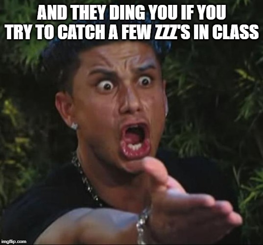 Pauly | AND THEY DING YOU IF YOU TRY TO CATCH A FEW ZZZ'S IN CLASS | image tagged in pauly | made w/ Imgflip meme maker