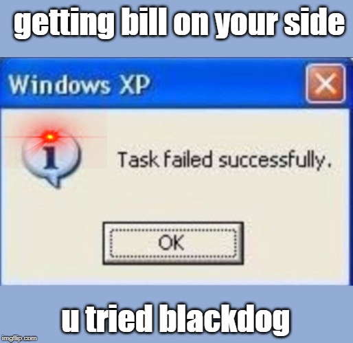 Task failed successfully | getting bill on your side; u tried blackdog | image tagged in task failed successfully | made w/ Imgflip meme maker