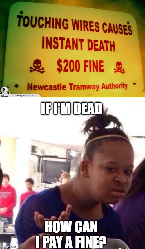 Newcastle tramway authority, I hope you're seeing this | IF I'M DEAD; HOW CAN I PAY A FINE? | image tagged in memes,black girl wat,funny,dead,death,stupid signs | made w/ Imgflip meme maker
