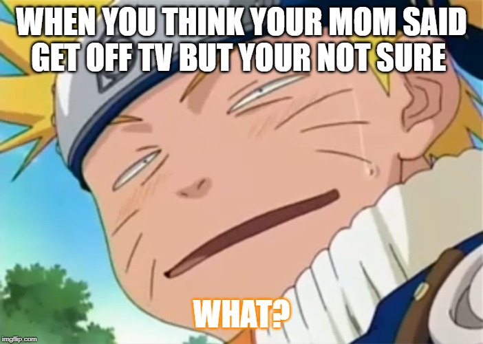 Naruto dumb face | WHEN YOU THINK YOUR MOM SAID GET OFF TV BUT YOUR NOT SURE; WHAT? | image tagged in naruto dumb face | made w/ Imgflip meme maker