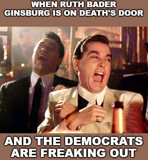 I don't wish death on most people, but she is pushing 90 and it's to be expected. | WHEN RUTH BADER GINSBURG IS ON DEATH'S DOOR; AND THE DEMOCRATS ARE FREAKING OUT | image tagged in memes,good fellas hilarious,ruth bader ginsburg | made w/ Imgflip meme maker