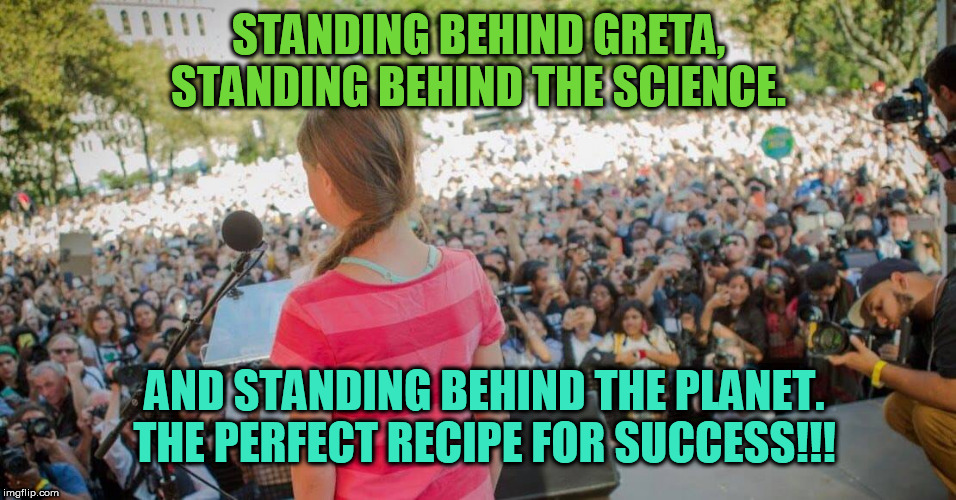 Stand Behind Greta and stand behind the Planet | STANDING BEHIND GRETA,
STANDING BEHIND THE SCIENCE. AND STANDING BEHIND THE PLANET.
THE PERFECT RECIPE FOR SUCCESS!!! | image tagged in greta thunberg,goddess,savior | made w/ Imgflip meme maker
