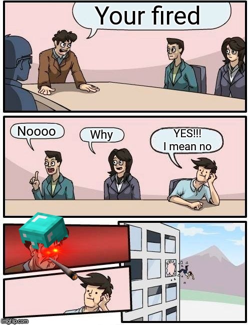 Boardroom Meeting Suggestion | Your fired; Noooo; YES!!! I mean no; Why | image tagged in memes,boardroom meeting suggestion | made w/ Imgflip meme maker