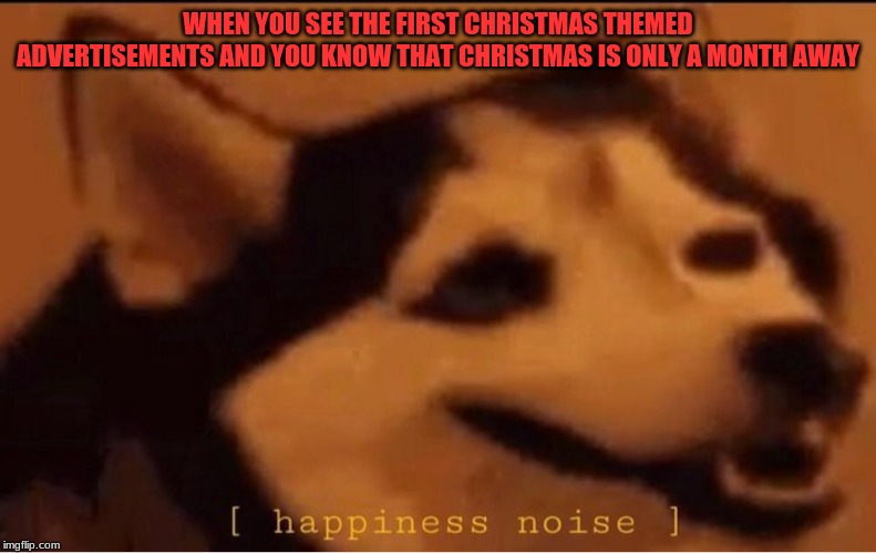 happines noise | WHEN YOU SEE THE FIRST CHRISTMAS THEMED ADVERTISEMENTS AND YOU KNOW THAT CHRISTMAS IS ONLY A MONTH AWAY | image tagged in happines noise | made w/ Imgflip meme maker