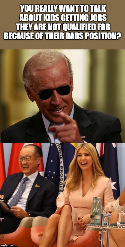 Meanwhile in the real world | YOU REALLY WANT TO TALK ABOUT KIDS GETTING JOBS THEY ARE NOT QUALIFIED FOR BECAUSE OF THEIR DADS POSITION? | image tagged in memes,politics,maga,impeach trump | made w/ Imgflip meme maker