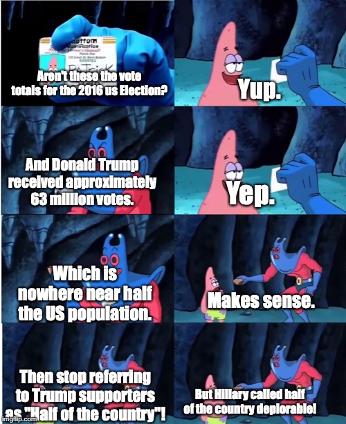 And this is all ignoring that her comment was explicitly not about all Trump supporters in the first place | Aren't these the vote totals for the 2016 us Election? Yup. And Donald Trump received approximately 63 million votes. Yep. Which is nowhere near half the US population. Makes sense. Then stop referring to Trump supporters as "Half of the country"! But Hillary called half of the country deplorable! | image tagged in patrick star and man ray,donald trump,hillary clinton,america,election 2016,math | made w/ Imgflip meme maker