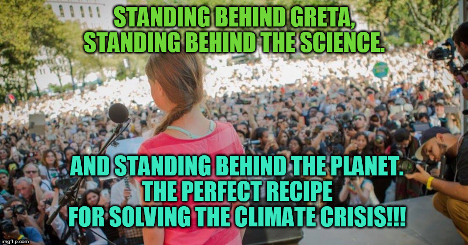Standing behind Greta and the Planet | STANDING BEHIND GRETA,
STANDING BEHIND THE SCIENCE. AND STANDING BEHIND THE PLANET.
THE PERFECT RECIPE FOR SOLVING THE CLIMATE CRISIS!!! | image tagged in greta thunberg | made w/ Imgflip meme maker
