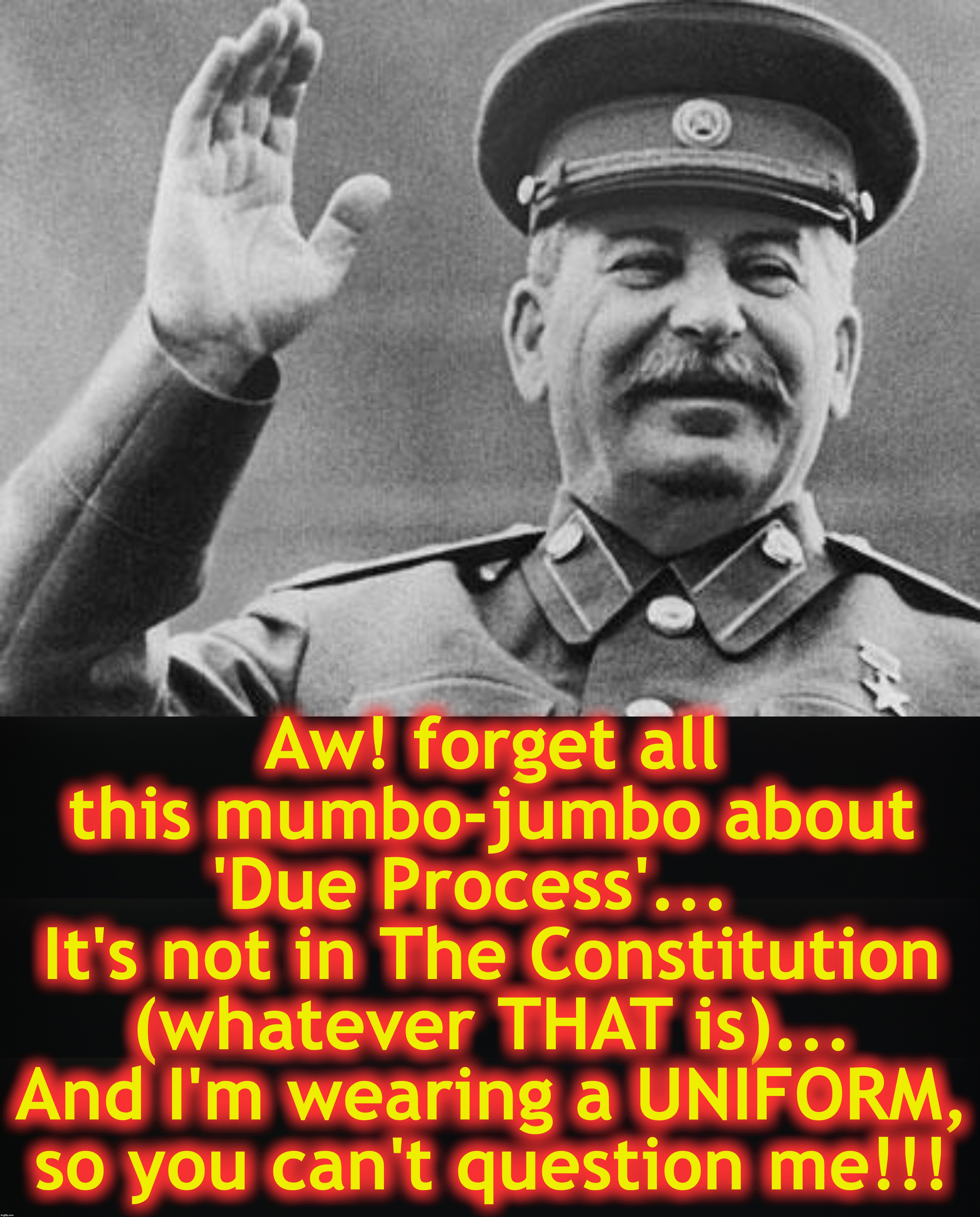 Aw! forget all this mumbo-jumbo about
 'Due Process'...   
It's not in The Constitution

 (whatever THAT is)... 
And I'm wearing a UNIFORM, so you can't question me!!! | image tagged in stalin laughing | made w/ Imgflip meme maker