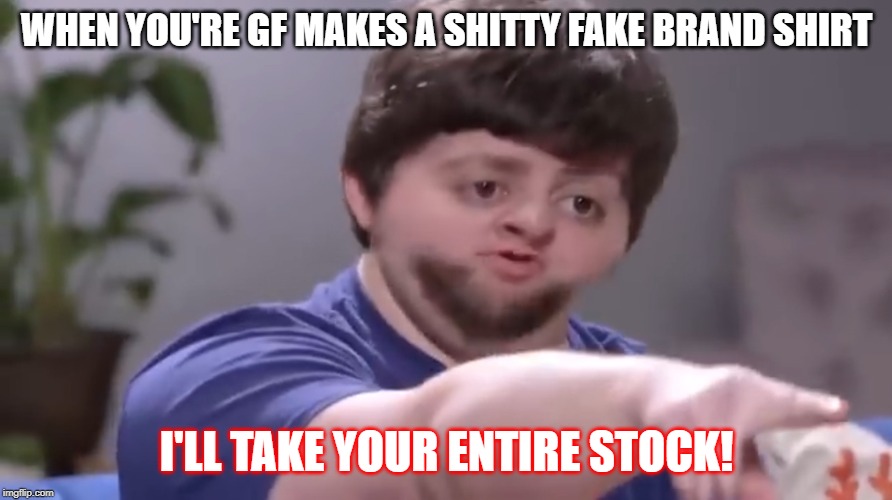 I’ll take your entire stock | WHEN YOU'RE GF MAKES A SHITTY FAKE BRAND SHIRT; I'LL TAKE YOUR ENTIRE STOCK! | image tagged in ill take your entire stock | made w/ Imgflip meme maker