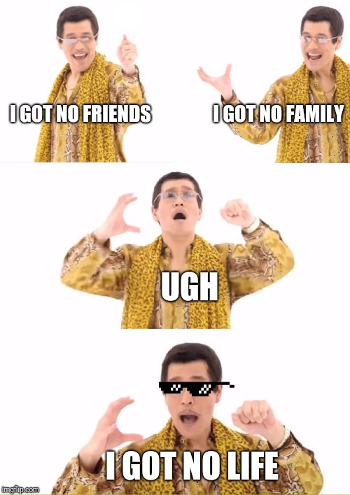 PPAP Meme | I GOT NO FAMILY; I GOT NO FRIENDS; UGH; I GOT NO LIFE | image tagged in memes,ppap | made w/ Imgflip meme maker