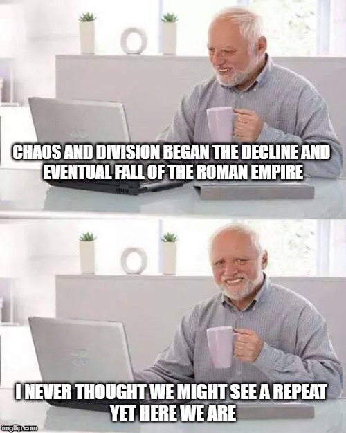 Hide the Pain Harold | CHAOS AND DIVISION BEGAN THE DECLINE AND 
EVENTUAL FALL OF THE ROMAN EMPIRE; I NEVER THOUGHT WE MIGHT SEE A REPEAT 
YET HERE WE ARE | image tagged in memes,hide the pain harold | made w/ Imgflip meme maker