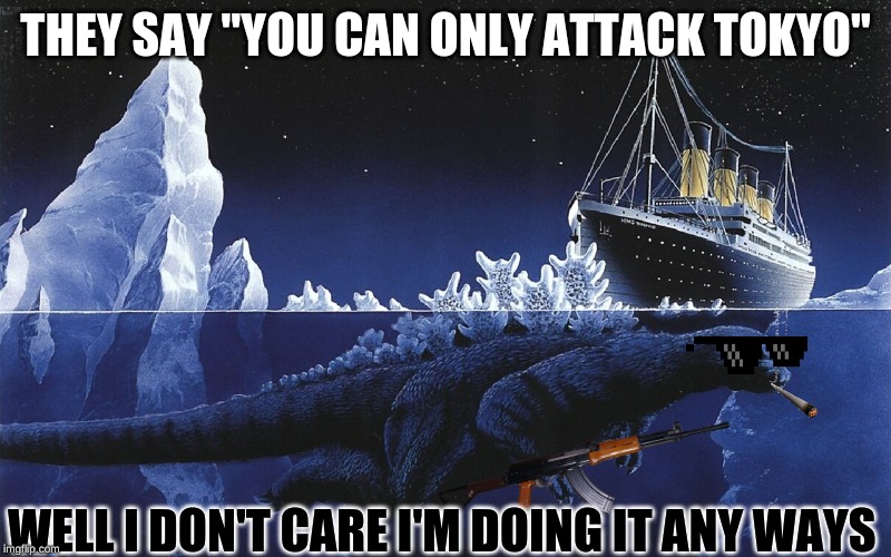 Godzilla Sinking The Titanic | THEY SAY "YOU CAN ONLY ATTACK TOKYO"; WELL I DON'T CARE I'M DOING IT ANY WAYS | image tagged in godzilla sinking the titanic | made w/ Imgflip meme maker