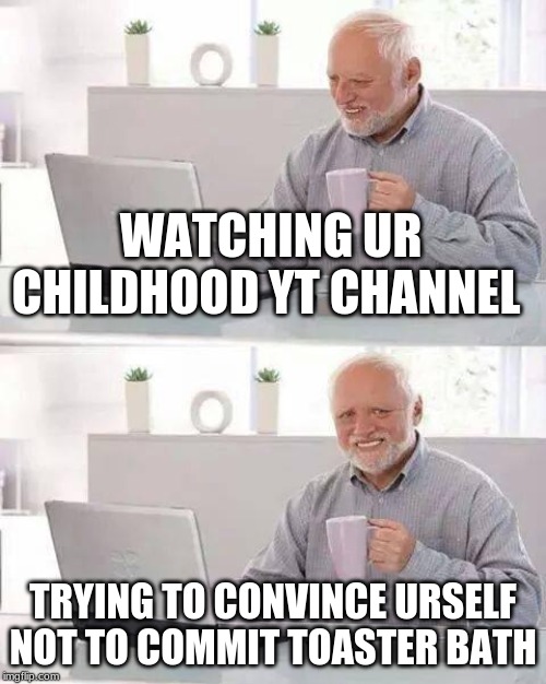 Hide the Pain Harold | WATCHING UR CHILDHOOD YT CHANNEL; TRYING TO CONVINCE URSELF NOT TO COMMIT TOASTER BATH | image tagged in memes,hide the pain harold | made w/ Imgflip meme maker