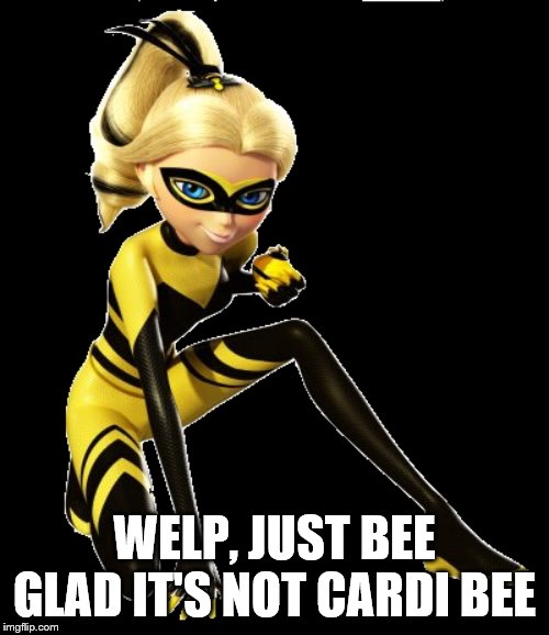 Sudden realization: | WELP, JUST BEE GLAD IT'S NOT CARDI BEE | image tagged in miraculous ladybug,queen bee,cardi b,sudden realization | made w/ Imgflip meme maker