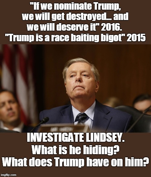 Flip flopper extraordinaire! | "If we nominate Trump, we will get destroyed... and we will deserve it" 2016.  "Trump is a race baiting bigot" 2015; INVESTIGATE LINDSEY. What is he hiding? What does Trump have on him? | image tagged in hiding a troubling secret,coverup,being blackmailed,un american,liar,bless your sad little heart | made w/ Imgflip meme maker