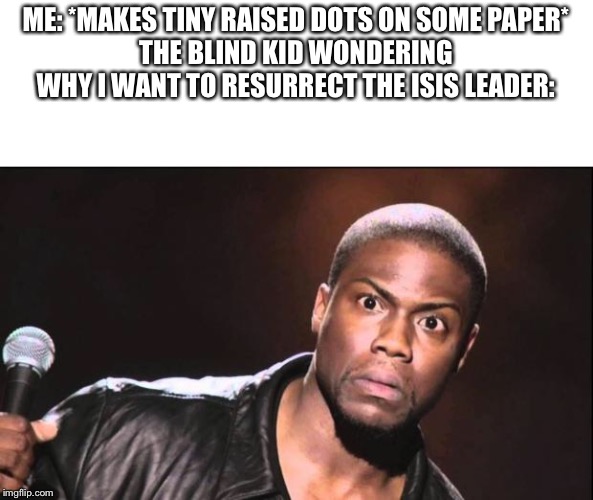 kevin heart idiot | ME: *MAKES TINY RAISED DOTS ON SOME PAPER*
THE BLIND KID WONDERING WHY I WANT TO RESURRECT THE ISIS LEADER: | image tagged in kevin heart idiot | made w/ Imgflip meme maker