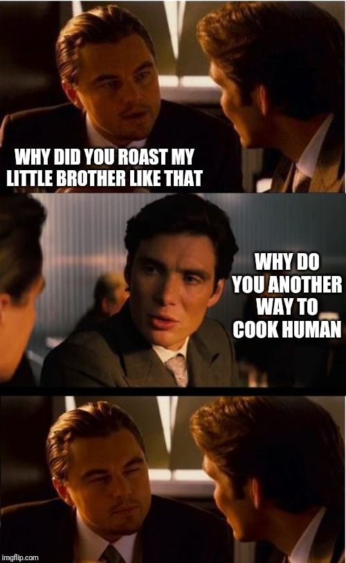 Inception Meme | WHY DID YOU ROAST MY LITTLE BROTHER LIKE THAT; WHY DO YOU ANOTHER WAY TO COOK HUMAN | image tagged in memes,inception | made w/ Imgflip meme maker