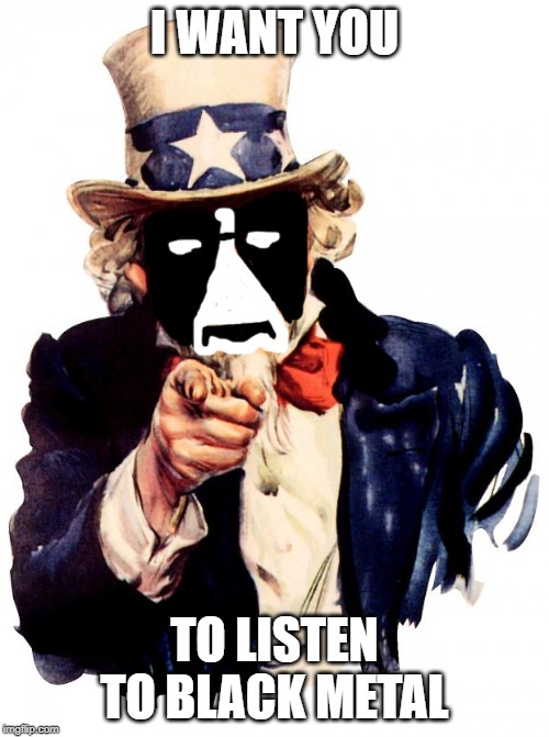 Uncle Sam Meme | I WANT YOU; TO LISTEN TO BLACK METAL | image tagged in memes,uncle sam | made w/ Imgflip meme maker