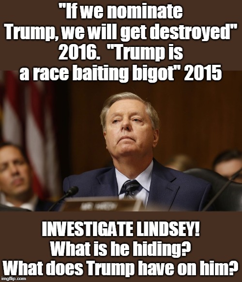 Flip flopper extraordinaire! | "If we nominate Trump, we will get destroyed" 2016.  "Trump is a race baiting bigot" 2015; INVESTIGATE LINDSEY! What is he hiding? What does Trump have on him? | image tagged in covering up secrets,liar,un american,blackmailed for secrets,not to be trusted,bless his sad little heart | made w/ Imgflip meme maker