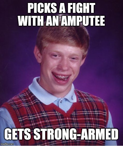 Bad Luck Brian Meme | PICKS A FIGHT WITH AN AMPUTEE; GETS STRONG-ARMED | image tagged in memes,bad luck brian | made w/ Imgflip meme maker