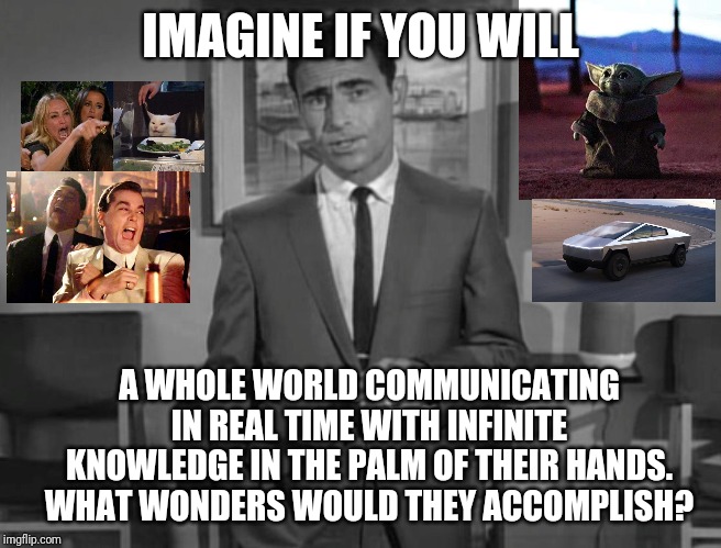 Scientists from other ages would be pretty mad at us. |  IMAGINE IF YOU WILL; A WHOLE WORLD COMMUNICATING IN REAL TIME WITH INFINITE KNOWLEDGE IN THE PALM OF THEIR HANDS. WHAT WONDERS WOULD THEY ACCOMPLISH? | image tagged in rod serling imagine if you will | made w/ Imgflip meme maker