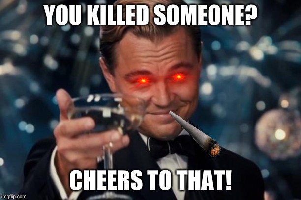 Leonardo Dicaprio Cheers | YOU KILLED SOMEONE? CHEERS TO THAT! | image tagged in memes,leonardo dicaprio cheers | made w/ Imgflip meme maker
